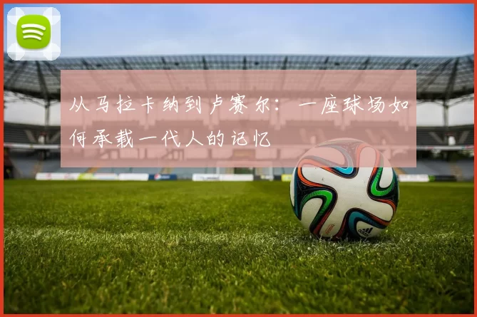 从马拉卡纳到卢赛尔:一座球场如何承载一代人的记忆