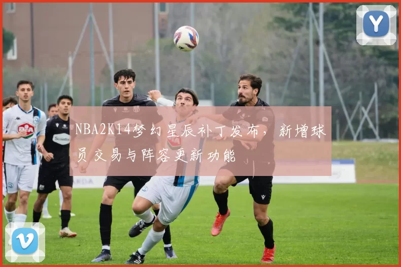 NBA2K14梦幻星辰补丁发布,新增球员交易与阵容更新功能