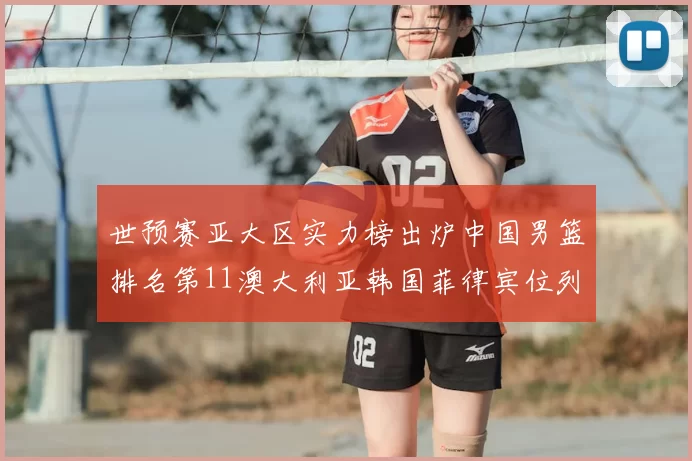 世预赛亚大区实力榜出炉中国男篮排名第11澳大利亚韩国菲律宾位列前三