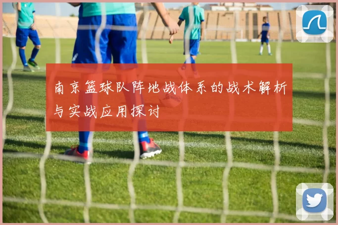 南京篮球队阵地战体系的战术解析与实战应用探讨