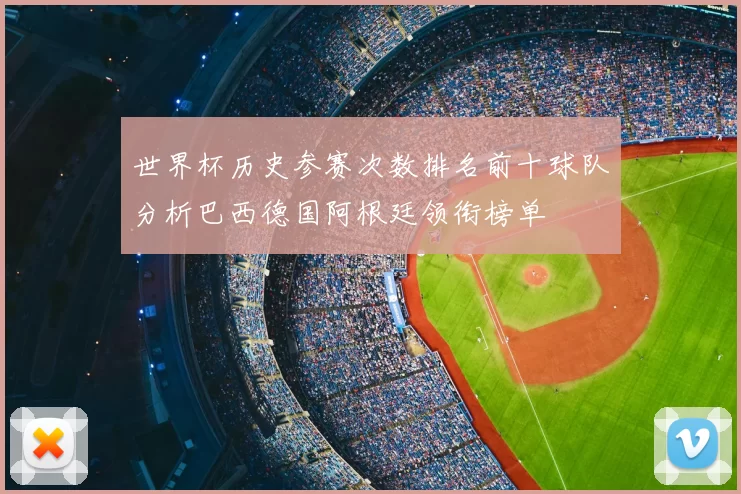 世界杯历史参赛次数排名前十球队分析巴西德国阿根廷领衔榜单