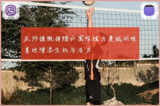 瓜帅慷慨捐赠公寓绿植为曼城训练基地增添生机与活力