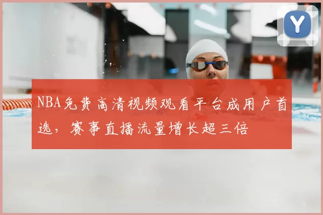 NBA免费高清视频观看平台成用户首选,赛事直播流量增长超三倍