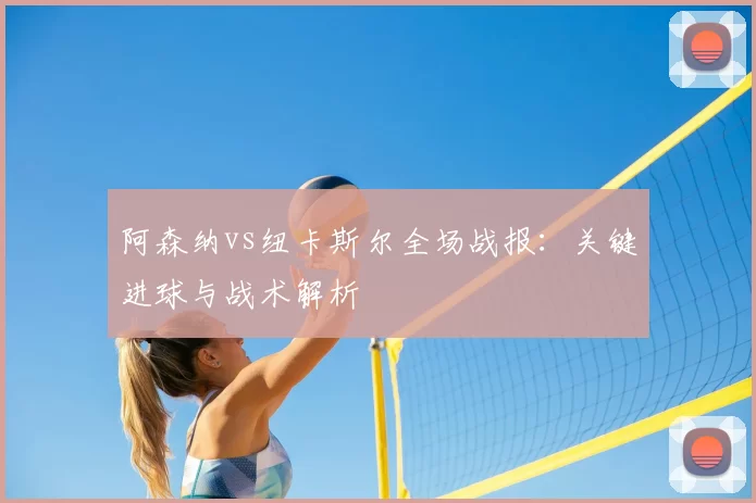阿森纳vs纽卡斯尔全场战报:关键进球与战术解析