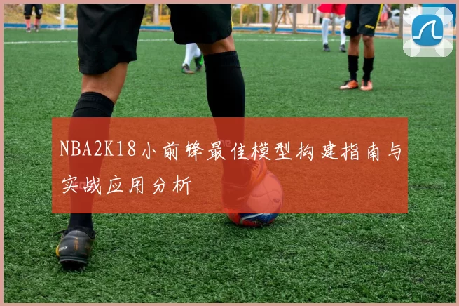 NBA2K18小前锋最佳模型构建指南与实战应用分析