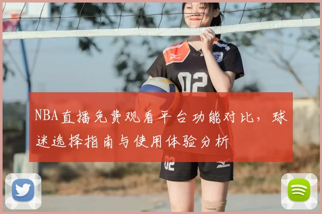 NBA直播免费观看平台功能对比,球迷选择指南与使用体验分析
