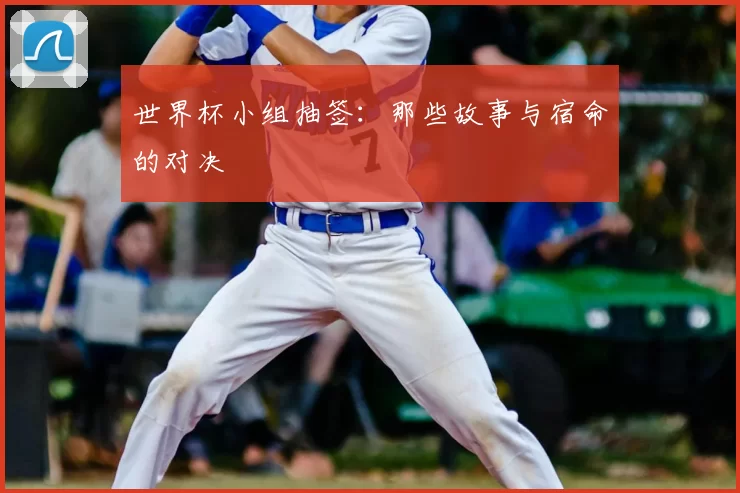 世界杯小组抽签：那些故事与宿命的对决