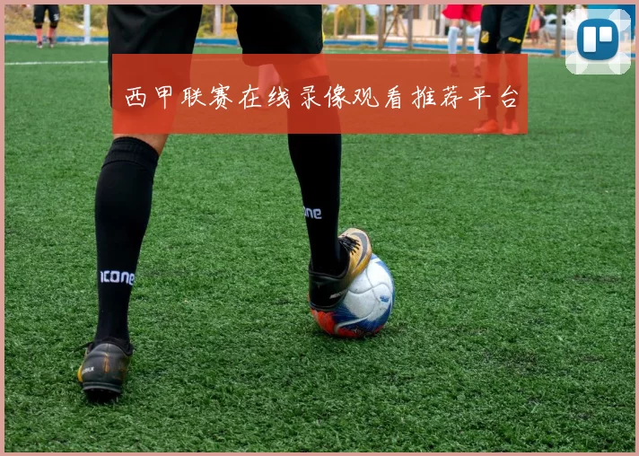 西甲联赛在线录像观看推荐平台