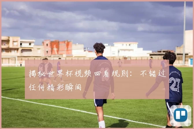 揭秘世界杯视频回看规则:不错过任何精彩瞬间