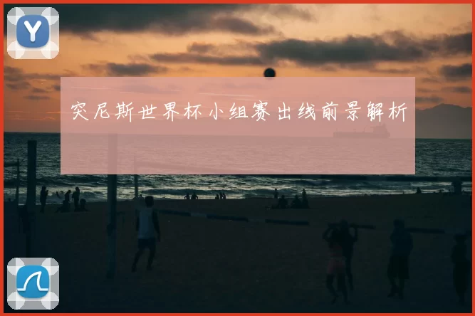 突尼斯世界杯小组赛出线前景解析