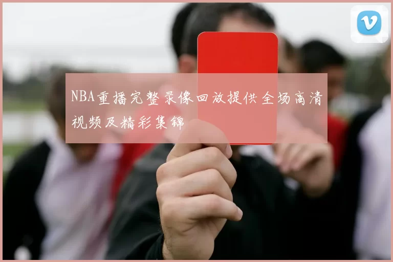 NBA重播完整录像回放提供全场高清视频及精彩集锦