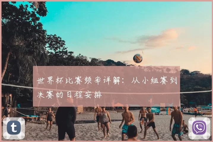 世界杯比赛频率详解:从小组赛到决赛的日程安排