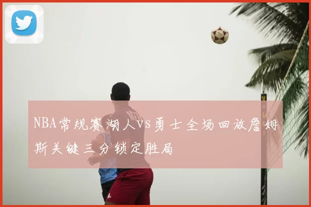 NBA常规赛湖人vs勇士全场回放詹姆斯关键三分锁定胜局