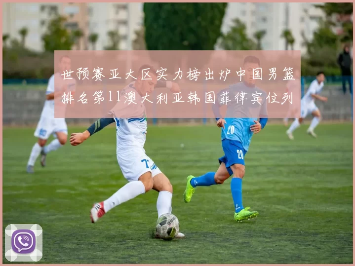 世预赛亚大区实力榜出炉中国男篮排名第11澳大利亚韩国菲律宾位列前三