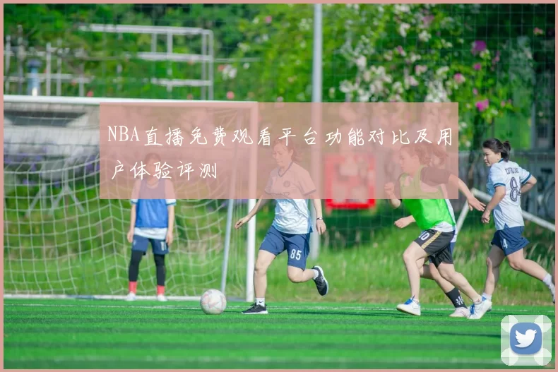 NBA直播免费观看平台功能对比及用户体验评测