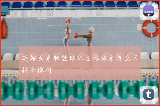 英超关系联盟球队合作体系与交叉转会探析