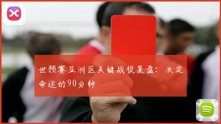 世预赛亚洲区关键战役复盘:决定命运的90分钟