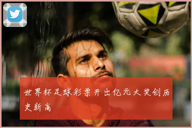 世界杯足球彩票开出亿元大奖创历史新高