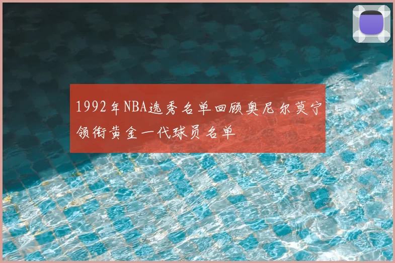 1992年NBA选秀名单回顾奥尼尔莫宁领衔黄金一代球员名单