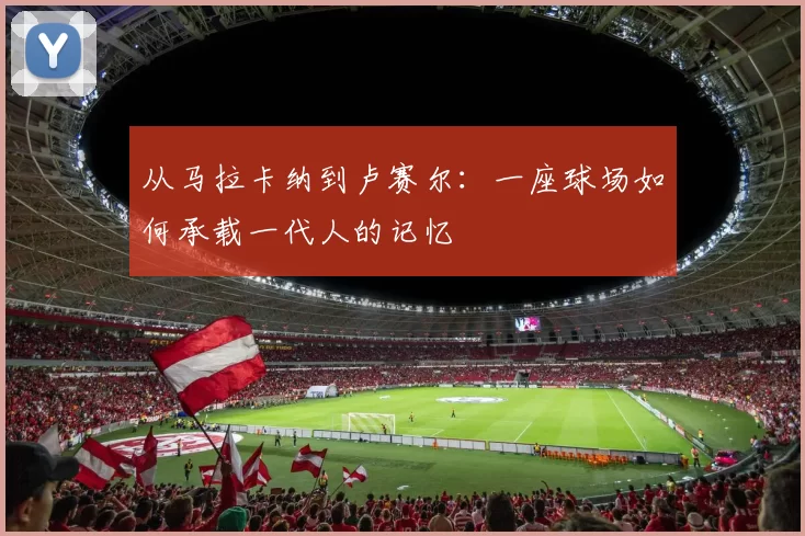 从马拉卡纳到卢赛尔：一座球场如何承载一代人的记忆