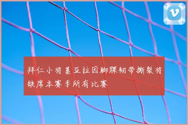拜仁小将基亚拉因脚踝韧带撕裂将缺席本赛季所有比赛