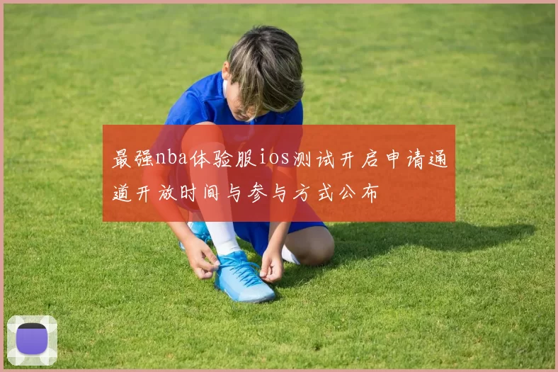 最强nba体验服ios测试开启申请通道开放时间与参与方式公布