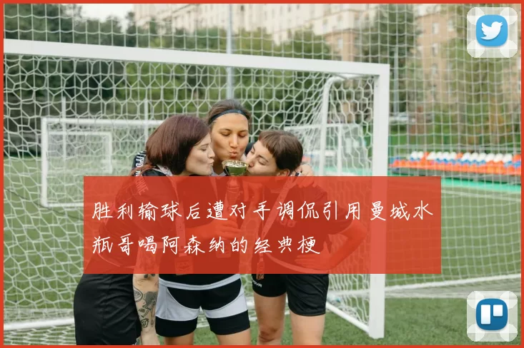 胜利输球后遭对手调侃引用曼城水瓶哥喝阿森纳的经典梗