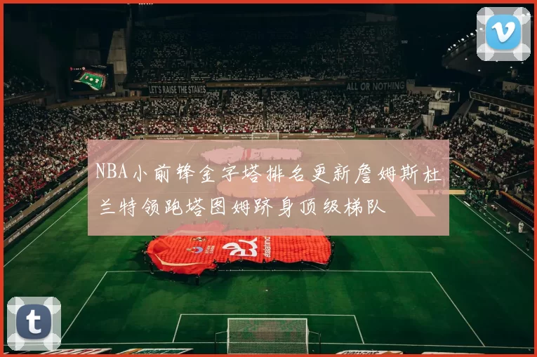 NBA小前锋金字塔排名更新詹姆斯杜兰特领跑塔图姆跻身顶级梯队
