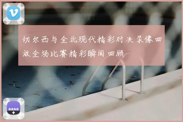 切尔西与全北现代精彩对决录像回放全场比赛精彩瞬间回顾