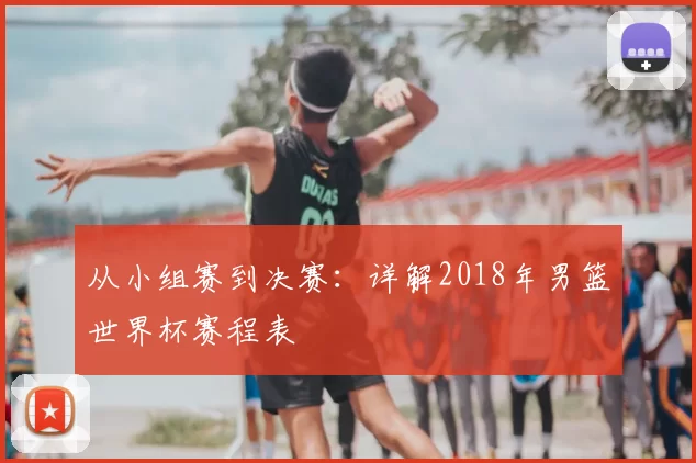 从小组赛到决赛：详解2018年男篮世界杯赛程表