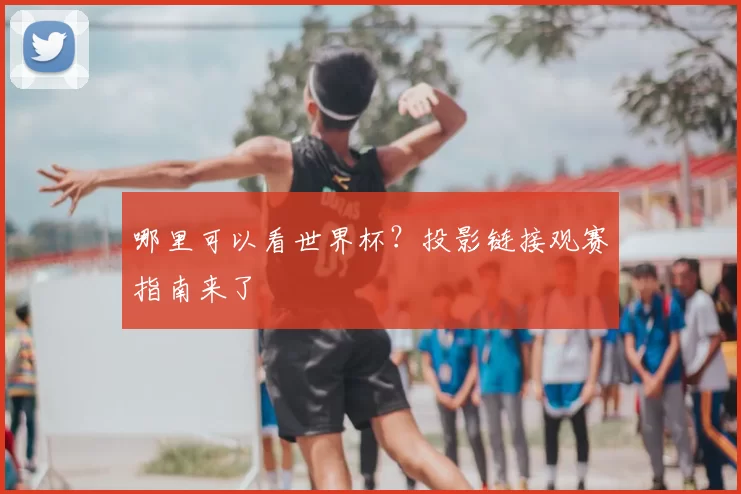 哪里可以看世界杯?投影链接观赛指南来了