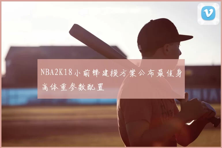NBA2K18小前锋建模方案公布最佳身高体重参数配置