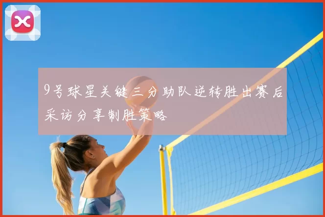 9号球星关键三分助队逆转胜出赛后采访分享制胜策略