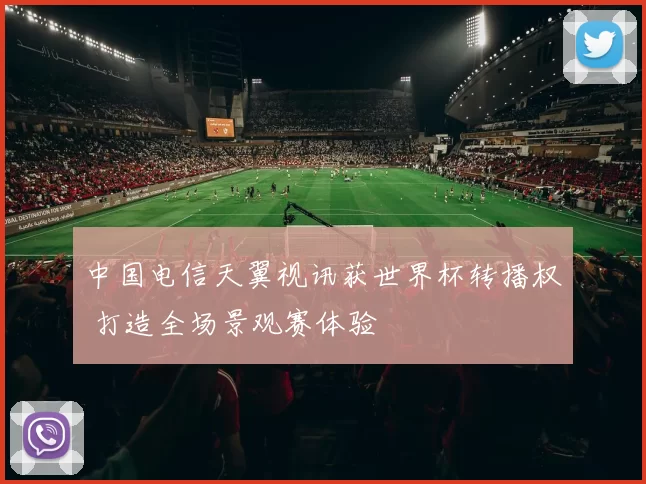 中国电信天翼视讯获世界杯转播权 打造全场景观赛体验