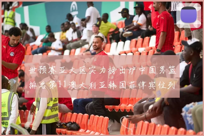世预赛亚大区实力榜出炉中国男篮排名第11澳大利亚韩国菲律宾位列前三
