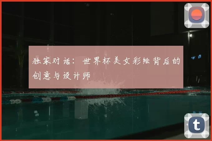 独家对话：世界杯美女彩绘背后的创意与设计师