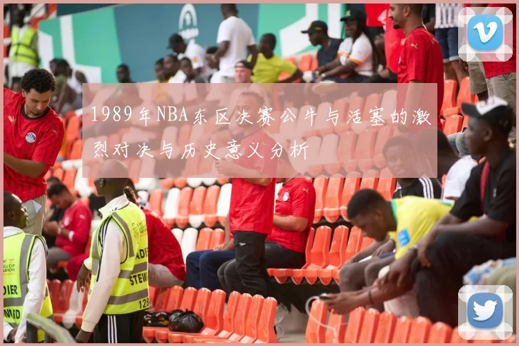 1989年NBA东区决赛公牛与活塞的激烈对决与历史意义分析