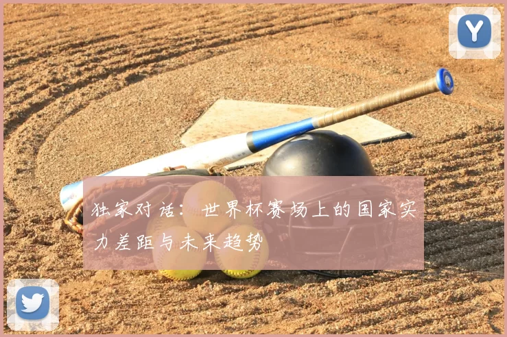 独家对话:世界杯赛场上的国家实力差距与未来趋势