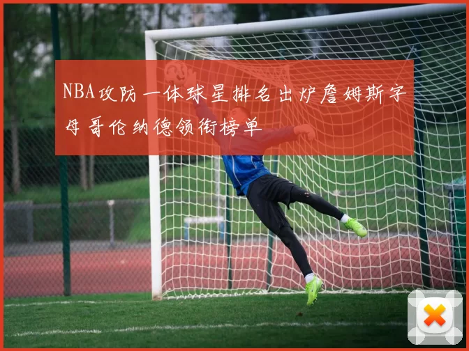 NBA攻防一体球星排名出炉詹姆斯字母哥伦纳德领衔榜单