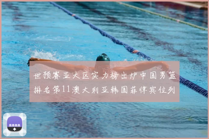 世预赛亚大区实力榜出炉中国男篮排名第11澳大利亚韩国菲律宾位列前三