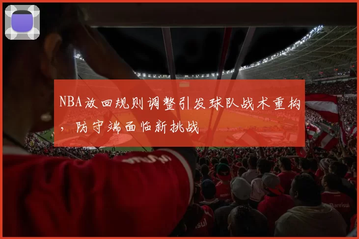NBA放回规则调整引发球队战术重构，防守端面临新挑战