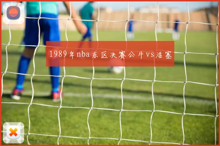 1989年nba东区决赛公牛vs活塞
