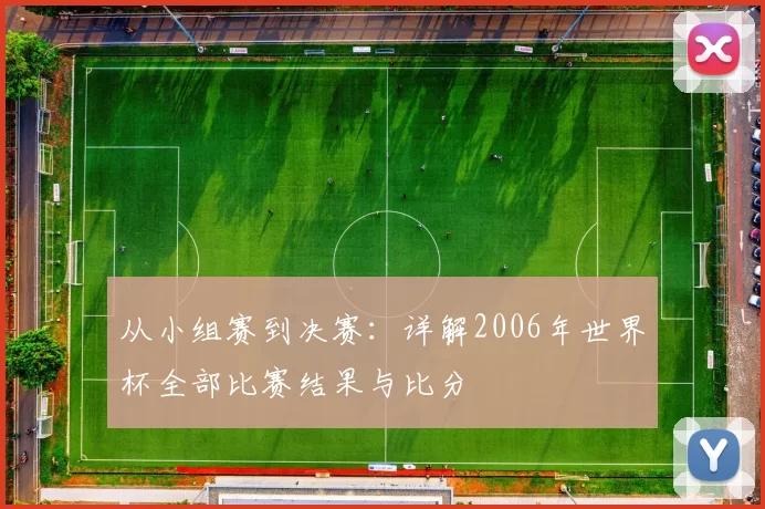 从小组赛到决赛：详解2006年世界杯全部比赛结果与比分