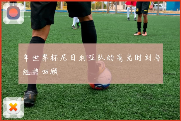年世界杯尼日利亚队的高光时刻与经典回顾