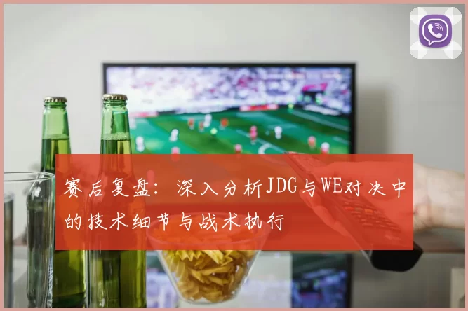 赛后复盘:深入分析JDG与WE对决中的技术细节与战术执行