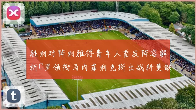 胜利对阵利雅得青年人首发阵容解析C罗领衔马内菲利克斯出战科曼缺席
