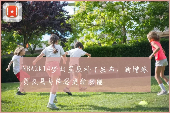 NBA2K14梦幻星辰补丁发布，新增球员交易与阵容更新功能