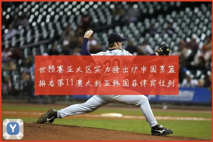 世预赛亚大区实力榜出炉中国男篮排名第11澳大利亚韩国菲律宾位列前三