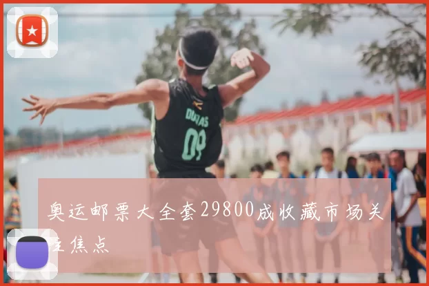 奥运邮票大全套29800成收藏市场关注焦点