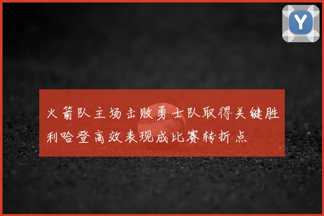 火箭队主场击败勇士队取得关键胜利哈登高效表现成比赛转折点